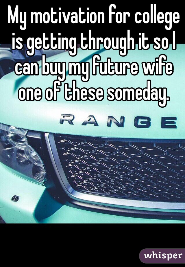 My motivation for college is getting through it so I can buy my future wife one of these someday. 