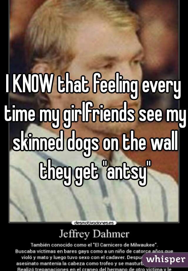 I KNOW that feeling every time my girlfriends see my skinned dogs on the wall they get "antsy"