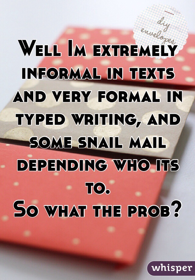 Well Im extremely informal in texts and very formal in typed writing, and some snail mail depending who its to. 
So what the prob? 
