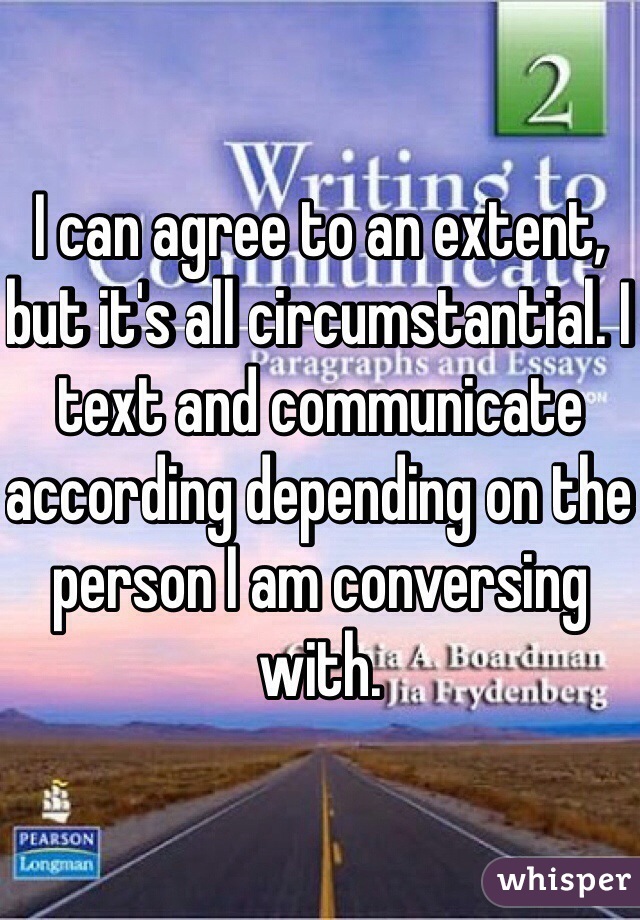 I can agree to an extent, but it's all circumstantial. I text and communicate according depending on the person I am conversing with.