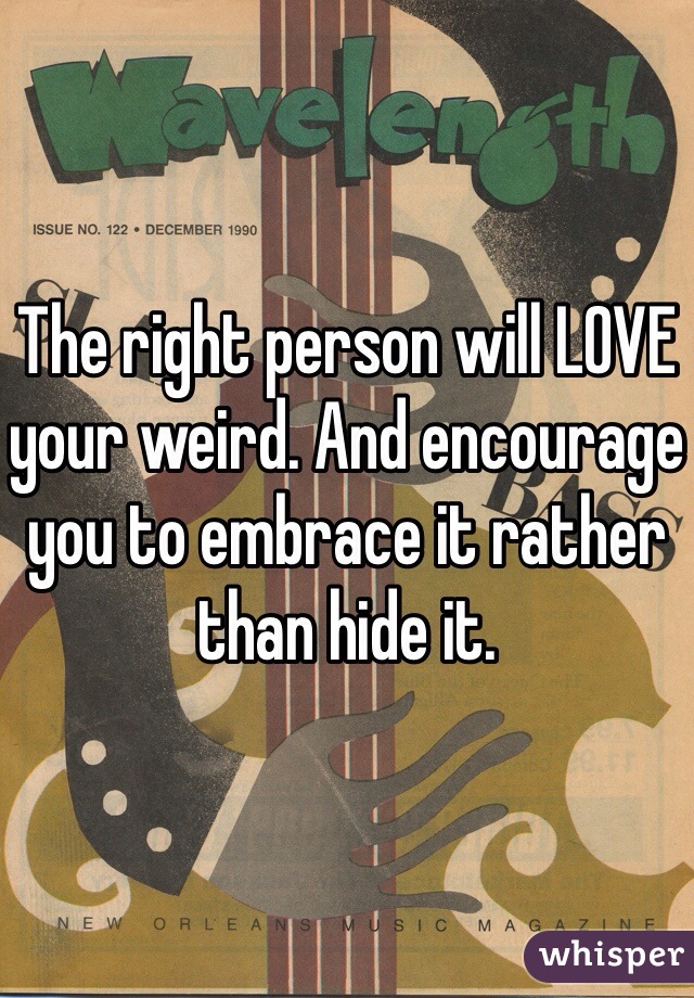 The right person will LOVE your weird. And encourage you to embrace it rather than hide it.