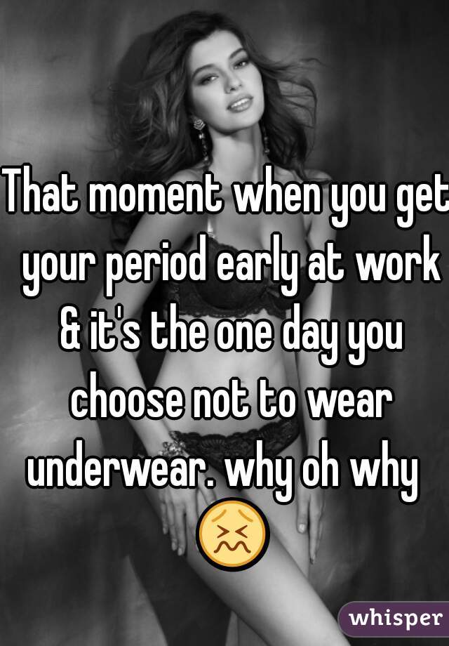 That moment when you get your period early at work & it's the one day you choose not to wear underwear. why oh why   😖 