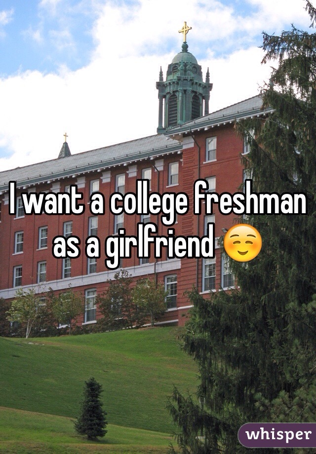 I want a college freshman as a girlfriend ☺️