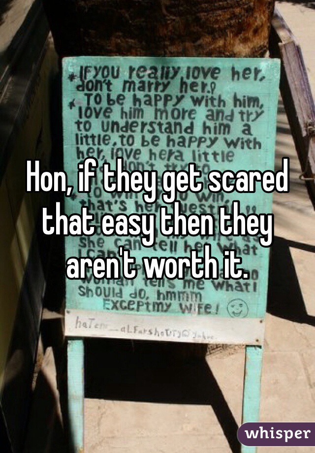 Hon, if they get scared that easy then they aren't worth it. 