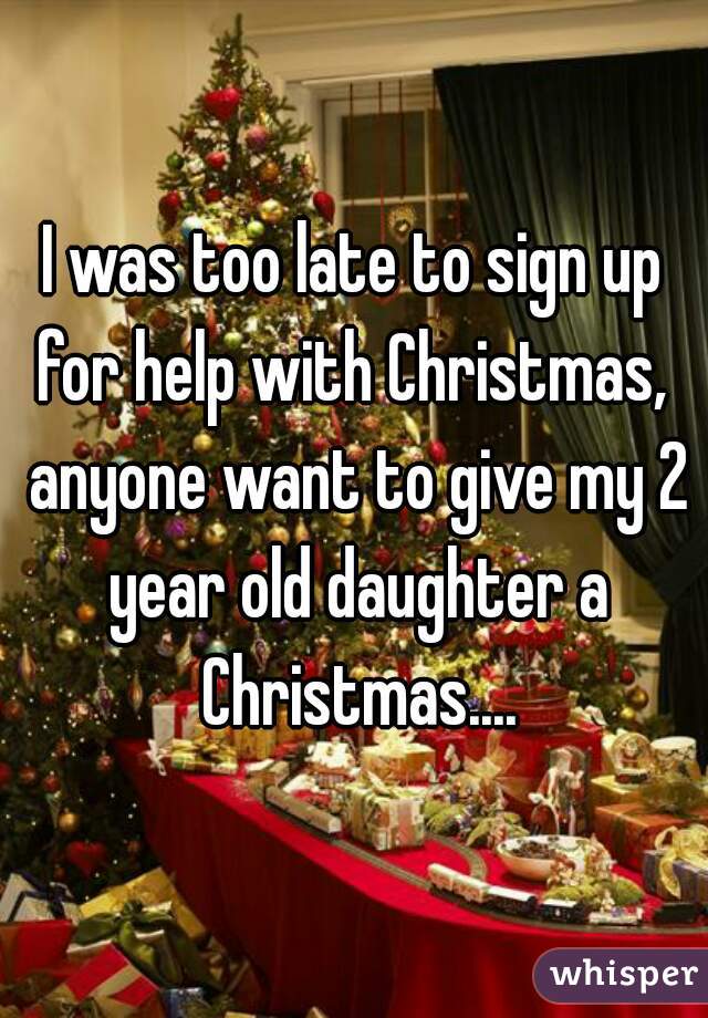 I was too late to sign up for help with Christmas,  anyone want to give my 2 year old daughter a Christmas....
