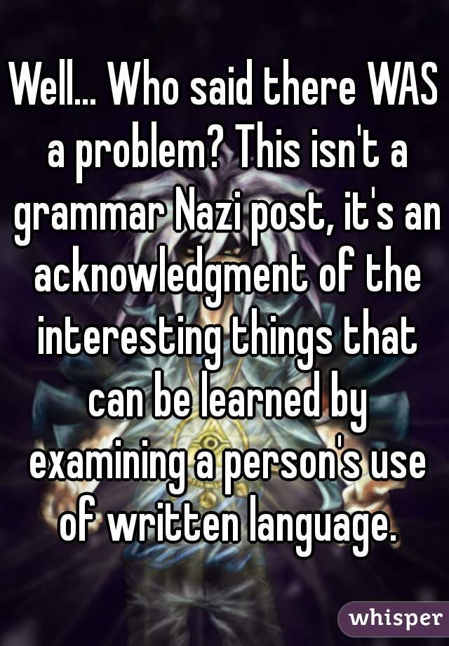 Well... Who said there WAS a problem? This isn't a grammar Nazi post, it's an acknowledgment of the interesting things that can be learned by examining a person's use of written language.