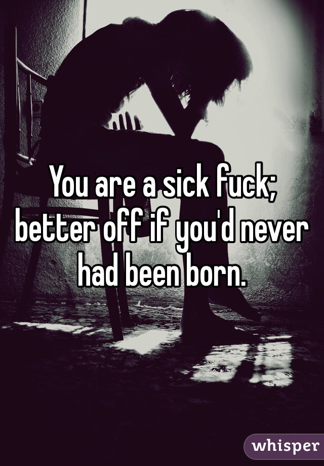 You are a sick fuck; better off if you'd never had been born. 