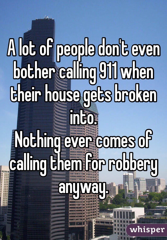 A lot of people don't even bother calling 911 when their house gets broken into.
Nothing ever comes of calling them for robbery anyway. 