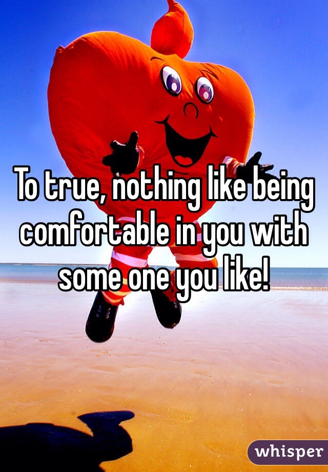 To true, nothing like being comfortable in you with some one you like! 