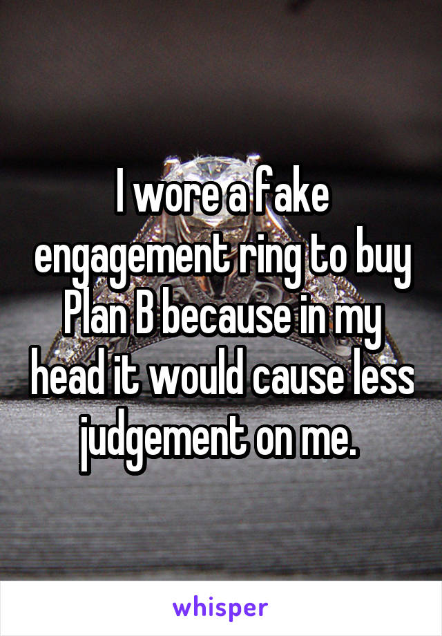 I wore a fake engagement ring to buy Plan B because in my head it would cause less judgement on me. 