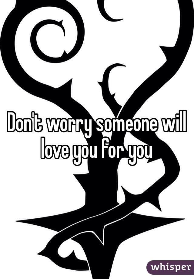 Don't worry someone will love you for you