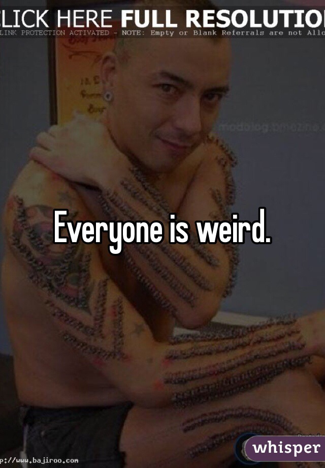 Everyone is weird. 