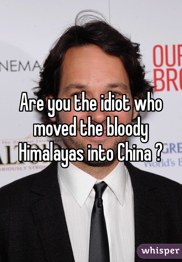 Are you the idiot who moved the bloody Himalayas into China ?