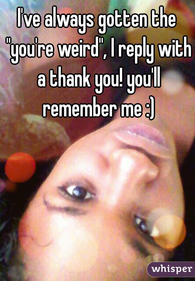 I've always gotten the "you're weird", I reply with a thank you! you'll remember me :)
