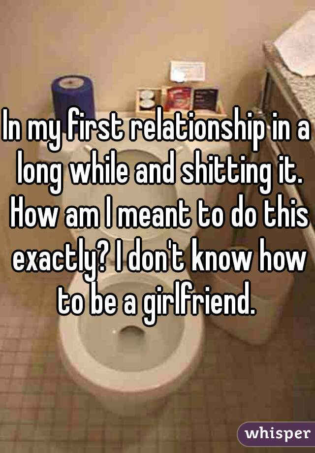 In my first relationship in a long while and shitting it. How am I meant to do this exactly? I don't know how to be a girlfriend. 
