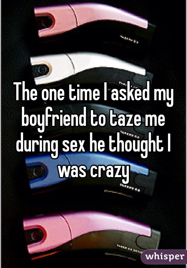 The one time I asked my boyfriend to taze me during sex he thought I was crazy