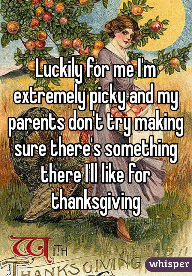 Luckily for me I'm extremely picky and my parents don't try making sure there's something there I'll like for thanksgiving 