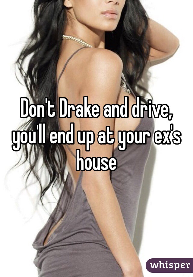 Don't Drake and drive, you'll end up at your ex's house