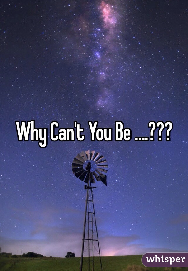 Why Can't You Be ....???