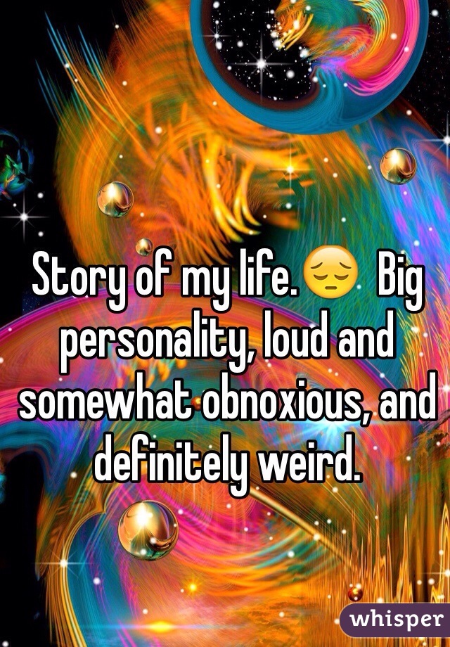 Story of my life.😔  Big personality, loud and somewhat obnoxious, and definitely weird.
