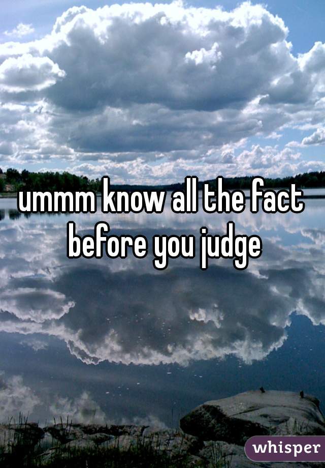 ummm know all the fact before you judge