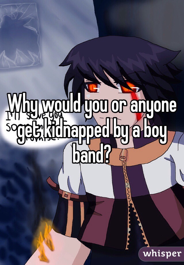 Why would you or anyone get kidnapped by a boy band?