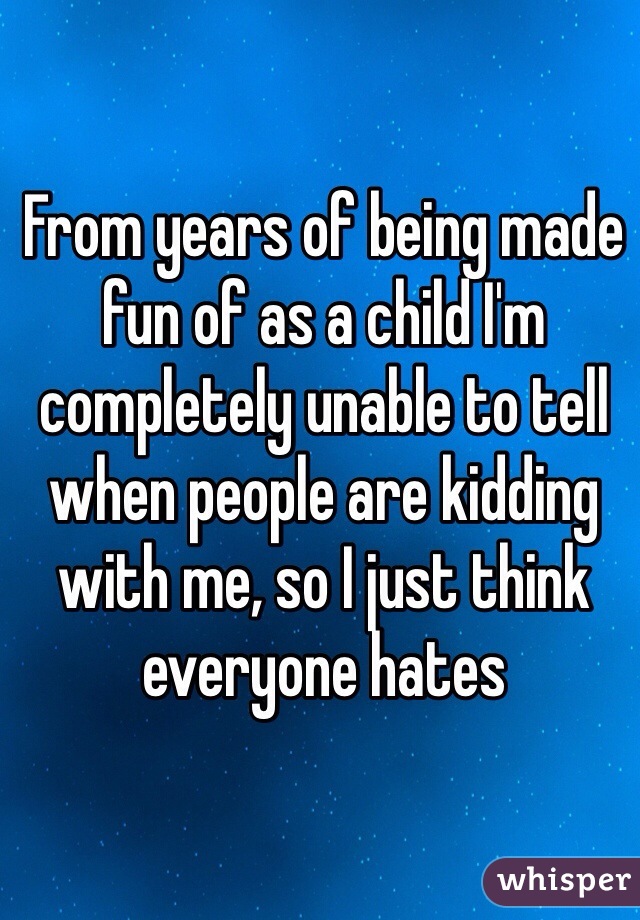 From years of being made fun of as a child I'm completely unable to tell when people are kidding with me, so I just think everyone hates 