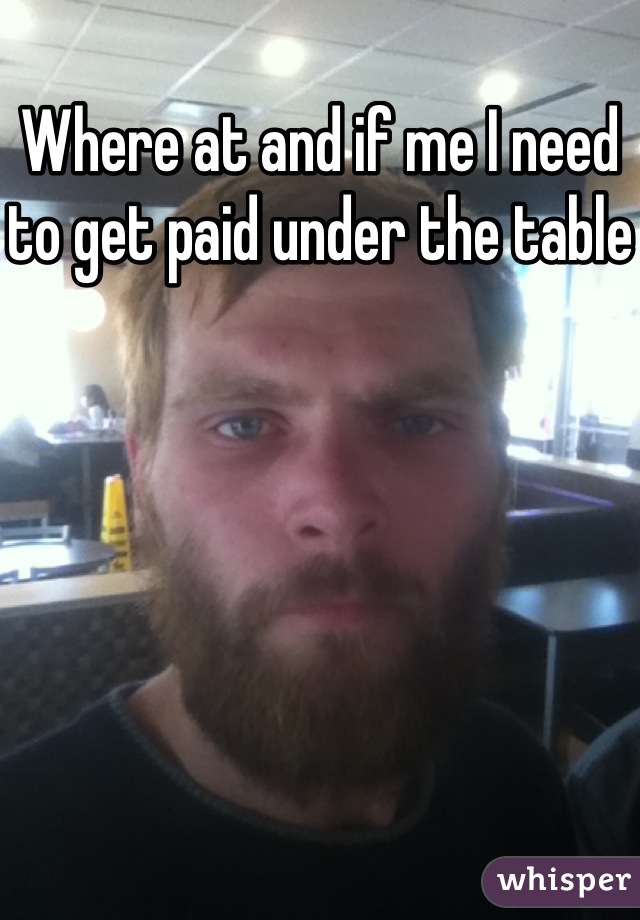 Where at and if me I need to get paid under the table