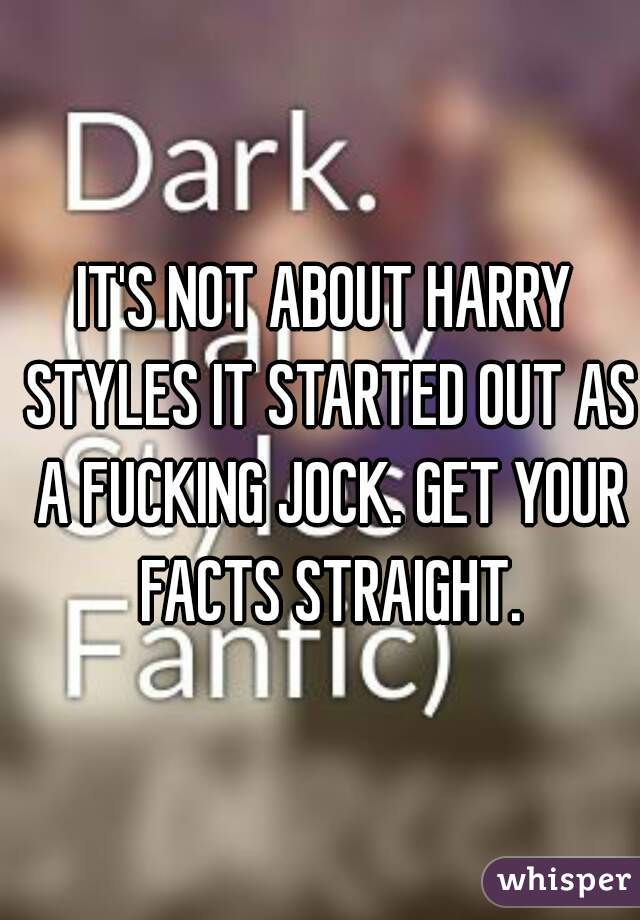 IT'S NOT ABOUT HARRY STYLES IT STARTED OUT AS A FUCKING JOCK. GET YOUR FACTS STRAIGHT.
