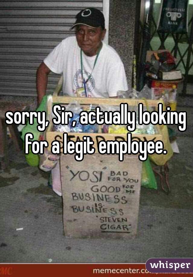 sorry, Sir, actually looking for a legit employee. 