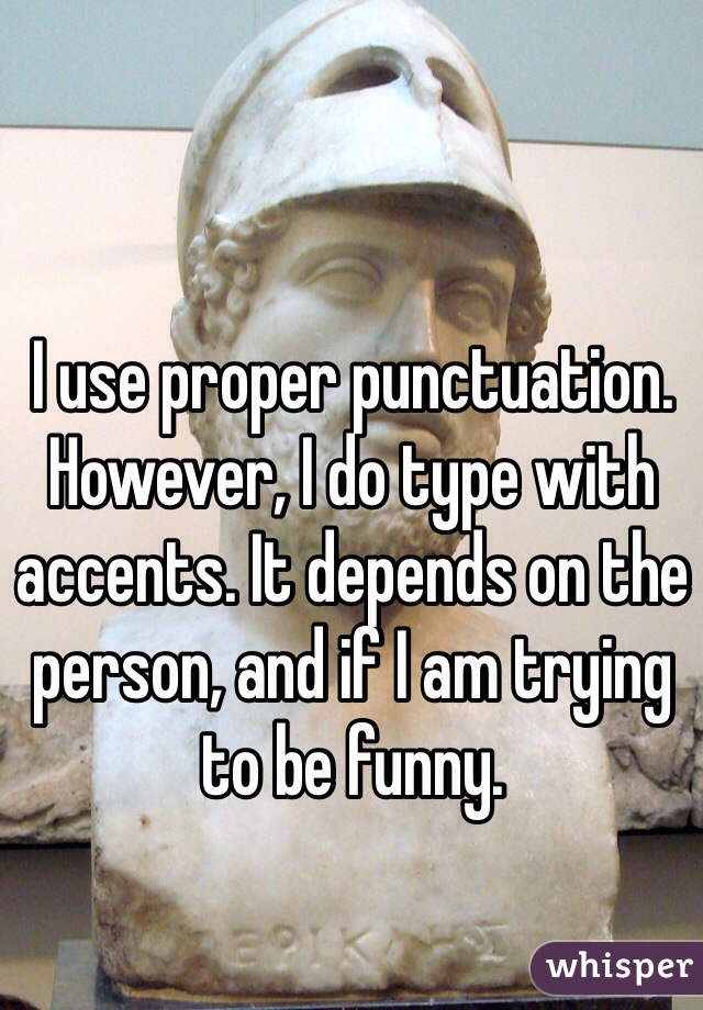 I use proper punctuation. However, I do type with accents. It depends on the person, and if I am trying to be funny. 