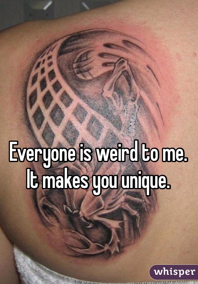 Everyone is weird to me. It makes you unique. 