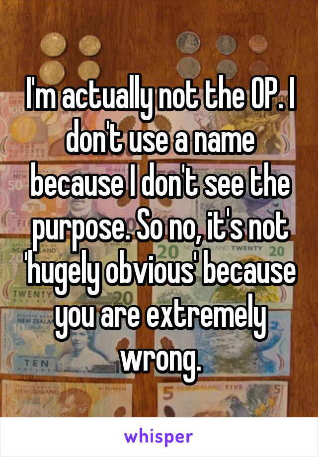 I'm actually not the OP. I don't use a name because I don't see the purpose. So no, it's not 'hugely obvious' because you are extremely wrong.