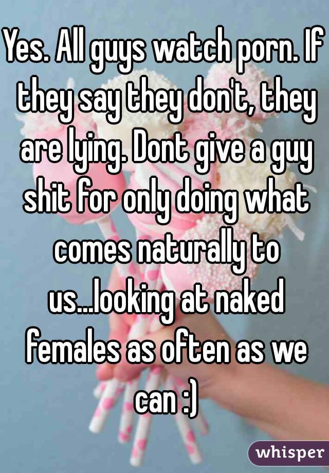 Yes. All guys watch porn. If they say they don't, they are lying. Dont give a guy shit for only doing what comes naturally to us...looking at naked females as often as we can :)