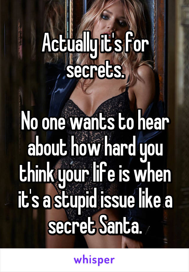 Actually it's for secrets.

No one wants to hear about how hard you think your life is when it's a stupid issue like a secret Santa.