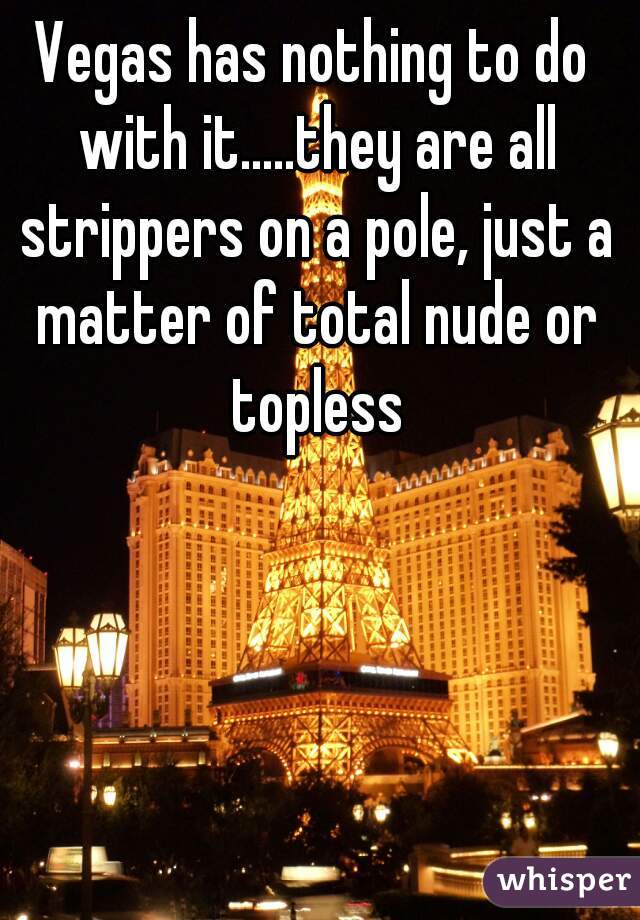 Vegas has nothing to do with it.....they are all strippers on a pole, just a matter of total nude or topless