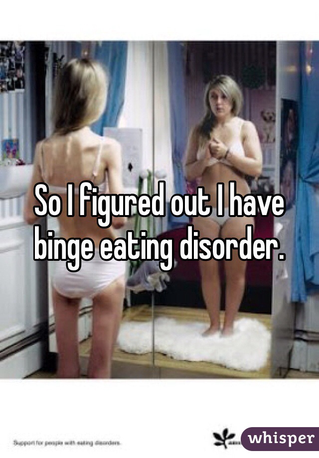 So I figured out I have binge eating disorder. 