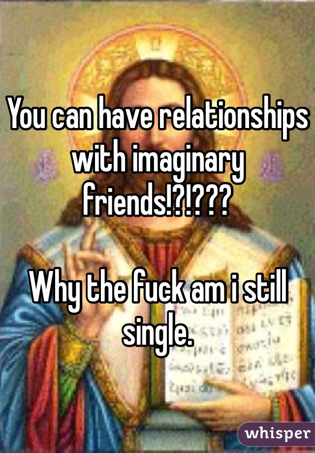 You can have relationships with imaginary friends!?!???

Why the fuck am i still single.