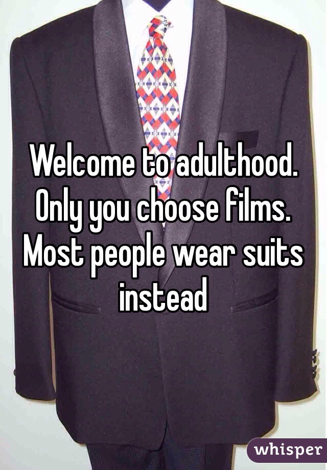 Welcome to adulthood. Only you choose films. Most people wear suits instead