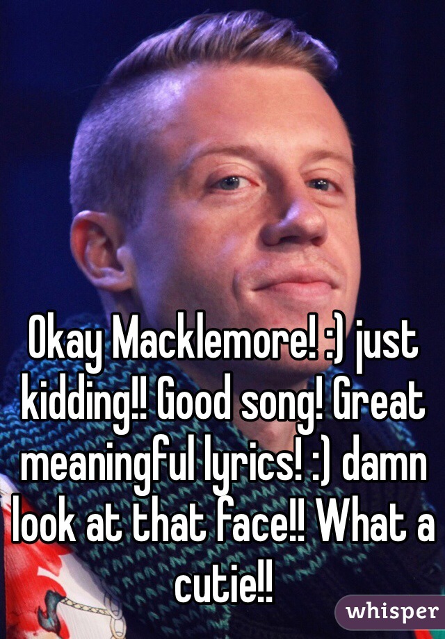 Okay Macklemore! :) just kidding!! Good song! Great meaningful lyrics! :) damn look at that face!! What a cutie!! 