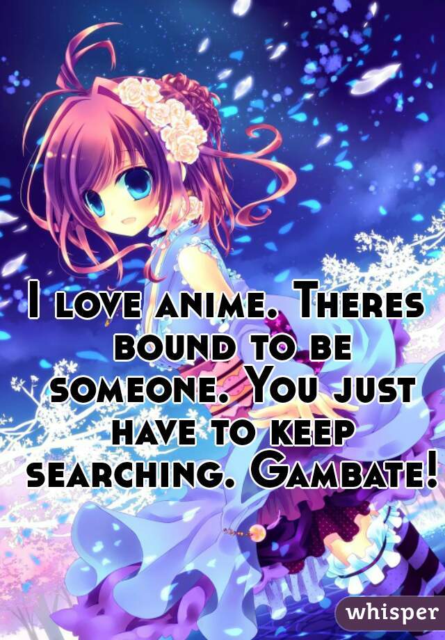 I love anime. Theres bound to be someone. You just have to keep searching. Gambate!