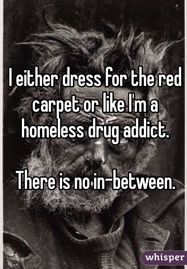 I either dress for the red carpet or like I'm a homeless drug addict.

There is no in-between. 