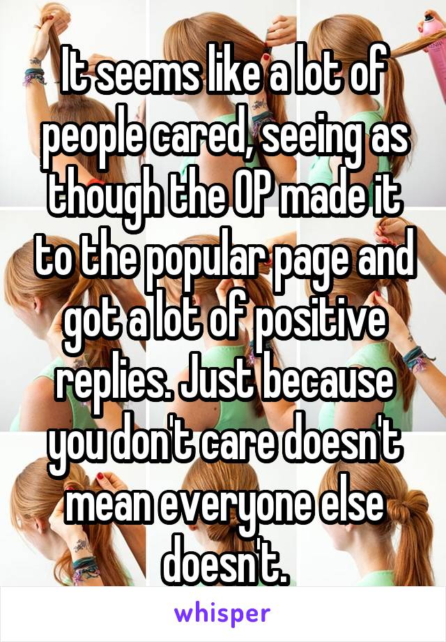 It seems like a lot of people cared, seeing as though the OP made it to the popular page and got a lot of positive replies. Just because you don't care doesn't mean everyone else doesn't.