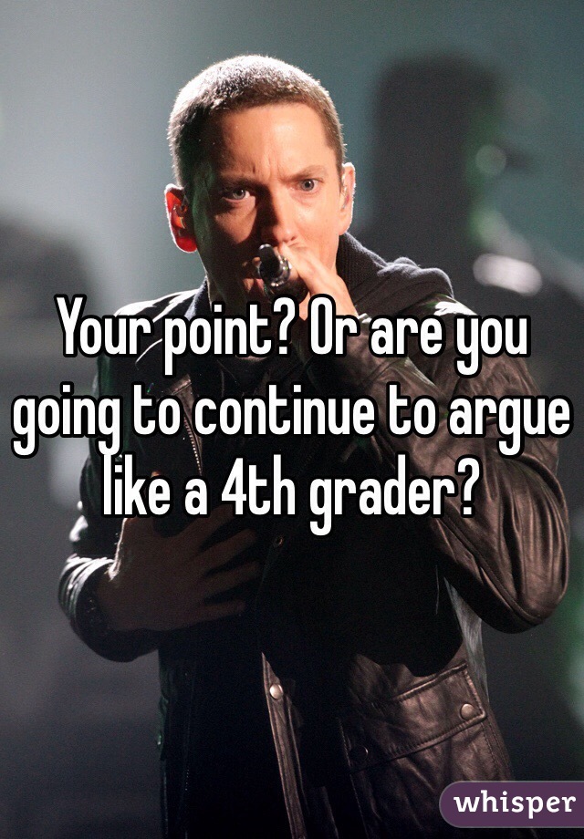 Your point? Or are you going to continue to argue like a 4th grader?