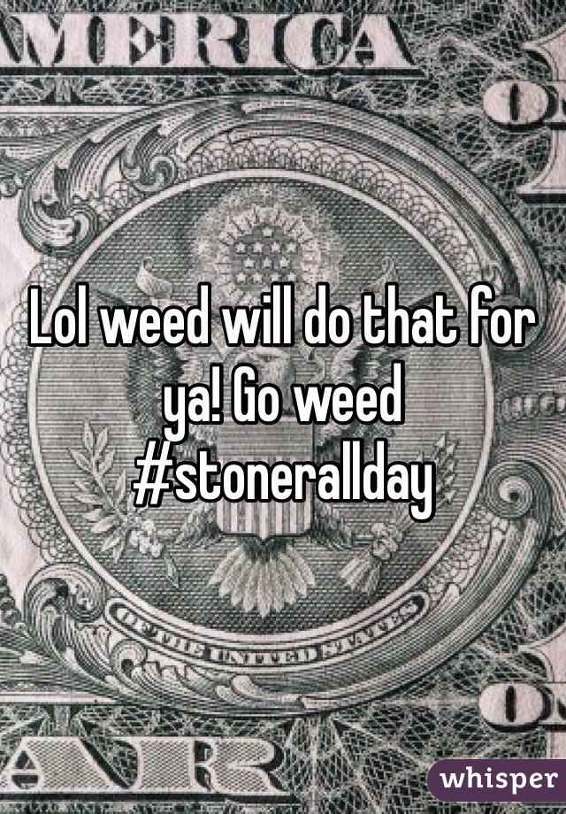 Lol weed will do that for ya! Go weed #stonerallday