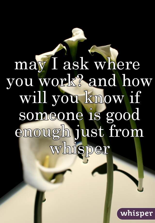 may I ask where you work? and how will you know if someone is good enough just from whisper