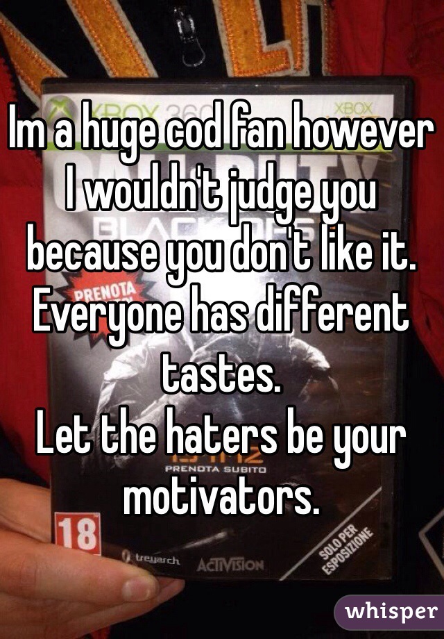 Im a huge cod fan however I wouldn't judge you because you don't like it.
Everyone has different tastes.
Let the haters be your motivators.