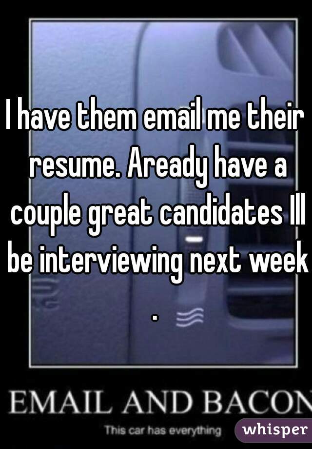 I have them email me their resume. Aready have a couple great candidates Ill be interviewing next week.