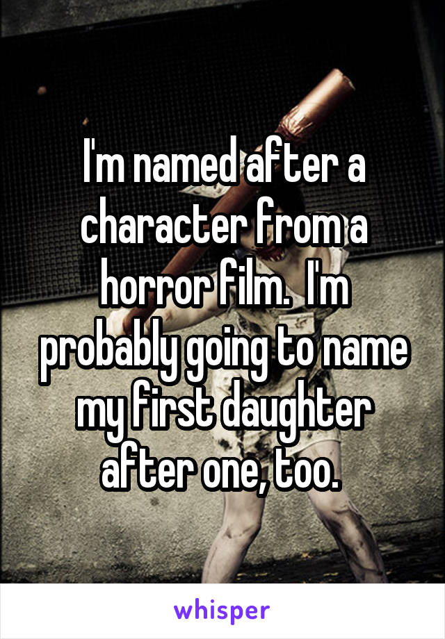 I'm named after a character from a horror film.  I'm probably going to name my first daughter after one, too. 