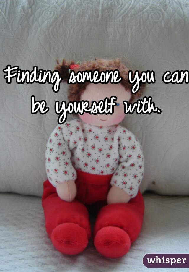 Finding someone you can be yourself with. 